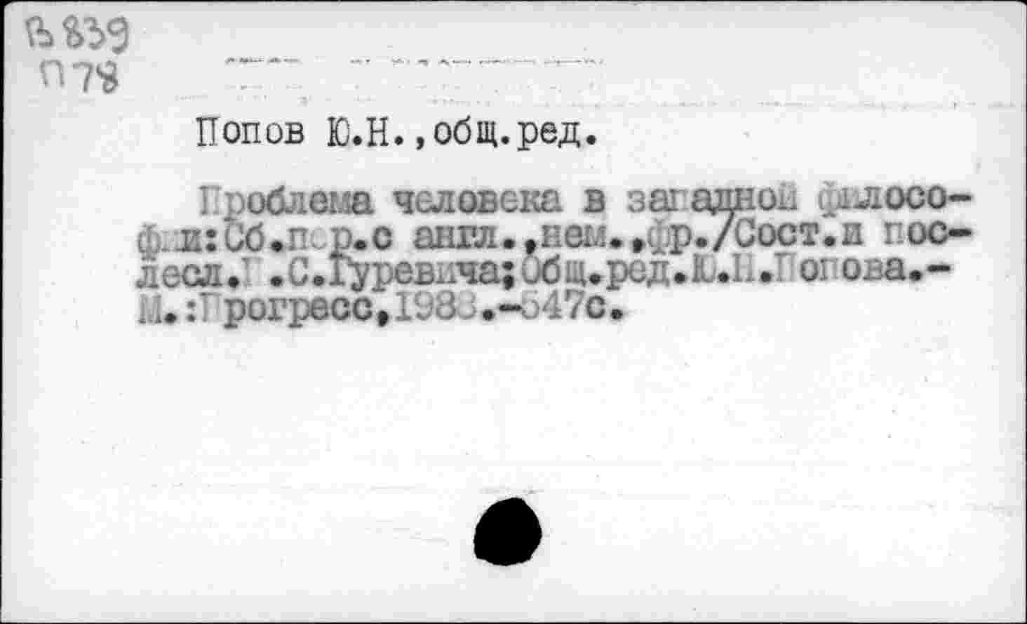 ﻿- -- — у-
Попов Ю.Н. ,общ.ред.
Проблема человека в западной филосо-й л:Сб,п.р.с анта..нем.,фр./Сост.и гос-лесл.' .С.Гуревнча;ибц.ред.11.П. от ова.-ди: рогрессДСЗ. .-- 47с.